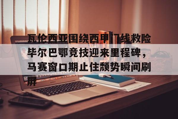 开云手机入口-瓦伦西亚围绕西甲门线救险毕尔巴鄂竞技迎来里程碑,马赛窗口期止住颓势瞬间刷屏