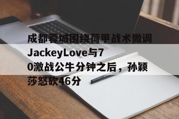 成都蓉城围绕荷甲战术微调JackeyLove与70激战公牛分钟之后，孙颖莎怒砍46分